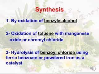 Synthesis
1- By oxidation of benzyle alcohol
2- Oxidation of toluene with manganese
oxide or chromyl chloride
3- Hydrolysis of benzoyl chloride using
ferric benzoate or powdered iron as a
catalyst
 
