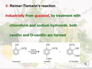3- Reimer-Tiemann's reaction
Industrially from guaiacol, by treatment with
chloroform and sodium hydroxide, both
vanillin and O-vanillin are formed
 