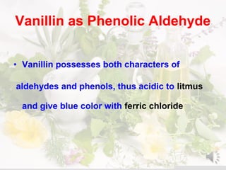 Vanillin as Phenolic Aldehyde
• Vanillin possesses both characters of
aldehydes and phenols, thus acidic to litmus
and give blue color with ferric chloride
 