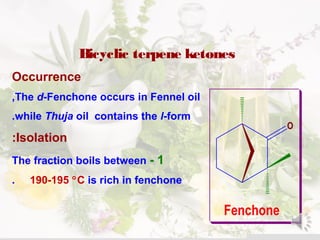 Bicyclic terpene ketones
Occurrence
The d-Fenchone occurs in Fennel oil,
while Thuja oil contains the l-form.
Isolation:
1-The fraction boils between
190-195 °C is rich in fenchone.
O
Fenchone
 