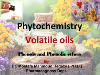 Phytochemistry
Volatile oils
Phenols and Phenolic ethers
By
Dr. Mostafa Mahmoud Hegazy ( PH.D.)
Pharmacognosy Dept.
 