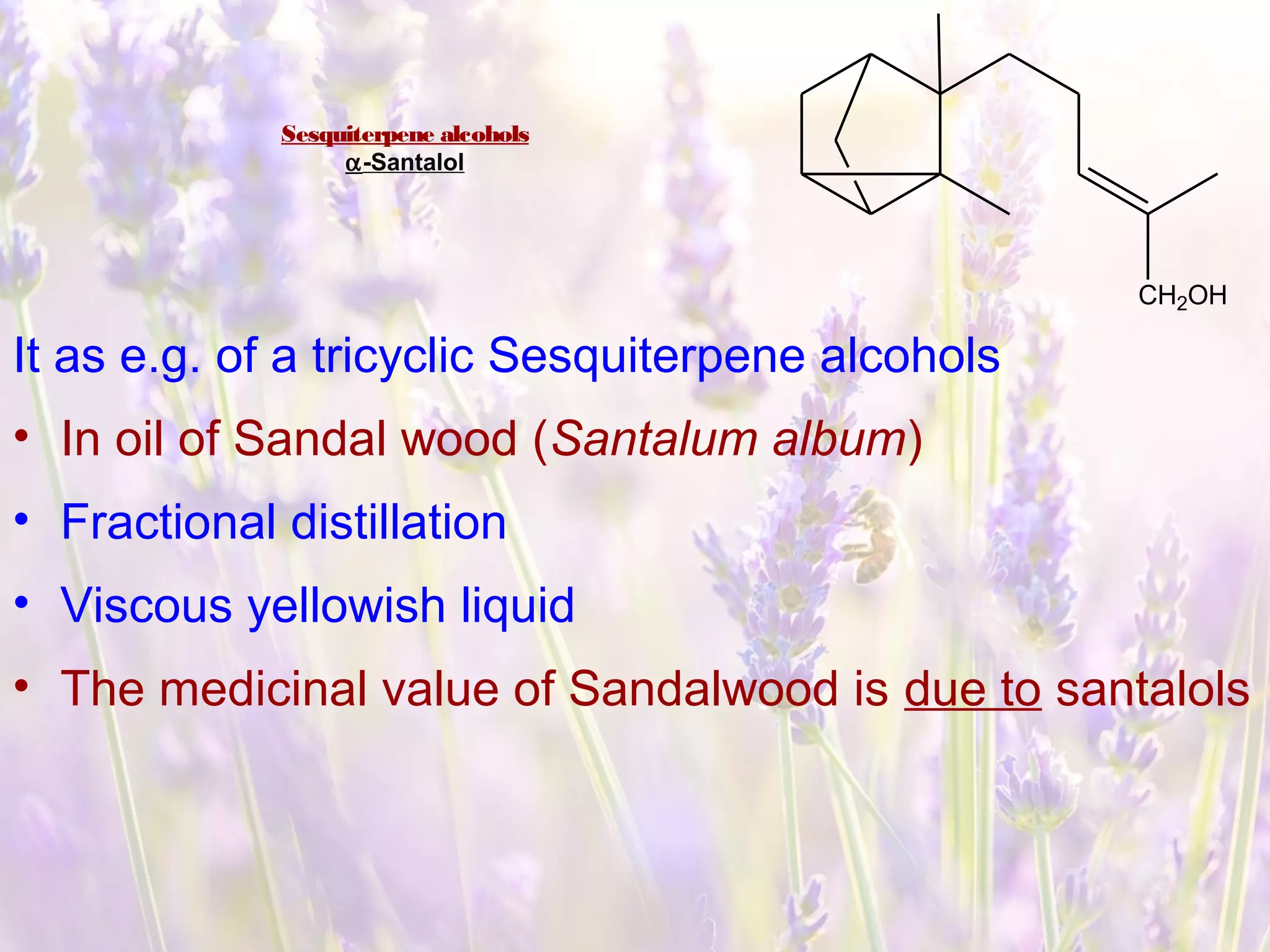 Sesquiterpene alcohols
α-Santalol
It as e.g. of a tricyclic Sesquiterpene alcohols
• In oil of Sandal wood (Santalum album)
• Fractional distillation
• Viscous yellowish liquid
• The medicinal value of Sandalwood is due to santalols
CH2OH
 
