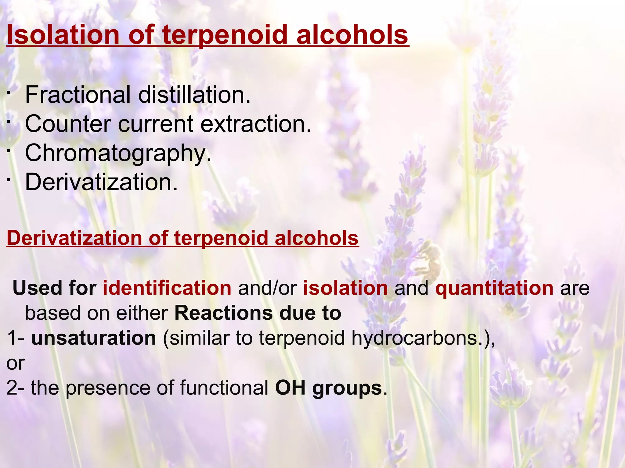 Isolation of terpenoid alcohols

Fractional distillation.

Counter current extraction.

Chromatography.

Derivatization.
Derivatization of terpenoid alcohols
Used for identification and/or isolation and quantitation are
based on either Reactions due to
1- unsaturation (similar to terpenoid hydrocarbons.),
or
2- the presence of functional OH groups.
 