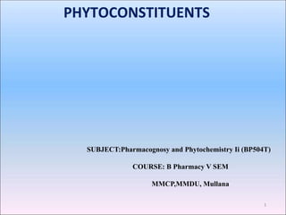 1
PHYTOCONSTITUENTS
SUBJECT:Pharmacognosy and Phytochemistry Ii (BP504T)
COURSE: B Pharmacy V SEM
MMCP,MMDU, Mullana
 