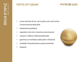 PHYTO LIFT CREAM




•   crema intensiva 24 ore per la pelle e per occhi contro
    l'invecchiamento della pelle

•   trattamento quotidiano

•   ingredienti anti-età in massima concentrazione

•   sostiene e rafforza l'elasticità della pelle

•   garantisce la morbidezza della pelle e l’elasticità

•   combatte l'invecchiamento cutaneo ormonale

•   idratante
 