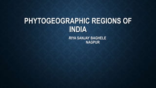 PHYTOGEOGRAPHIC REGIONS OF
INDIA
-RIYA SANJAY BAGHELE
NAGPUR
 