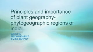 Principles and importance
of plant geography-
phytogeographic regions of
india
Submit by
SRIDHARSHINI S
||-M.Sc.,BOTANY
 