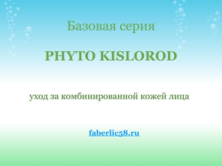 Базовая серия

   PHYTO KISLOROD

уход за комбинированной кожей лица



            faberlic58.ru
 