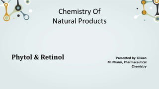 Phytol & Retinol Presented By: Diwan
M. Pharm, Pharmaceutical
Chemistry
Chemistry Of
Natural Products
 
