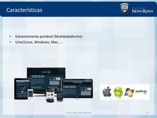 Características



 •   Extremamente portável (Multiplataforma)
 •   Unix/Linux, Windows, Mac, ...




                                  Profa. MSc Ivna Valença   4
 