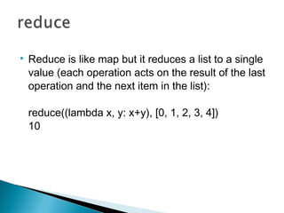 
Reduce is like map but it reduces a list to a single
value (each operation acts on the result of the last
operation and ...
