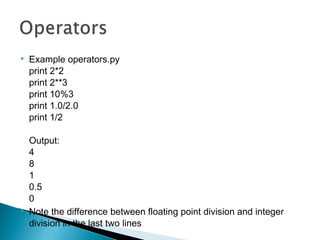
Example operators.py
print 2*2
print 2**3
print 10%3
print 1.0/2.0
print 1/2
Output:
4
8
1
0.5
0

Note the difference b...