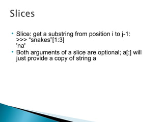 
Slice: get a substring from position i to j-1:
>>> “snakes”[1:3]
'na'

Both arguments of a slice are optional; a[:] wil...