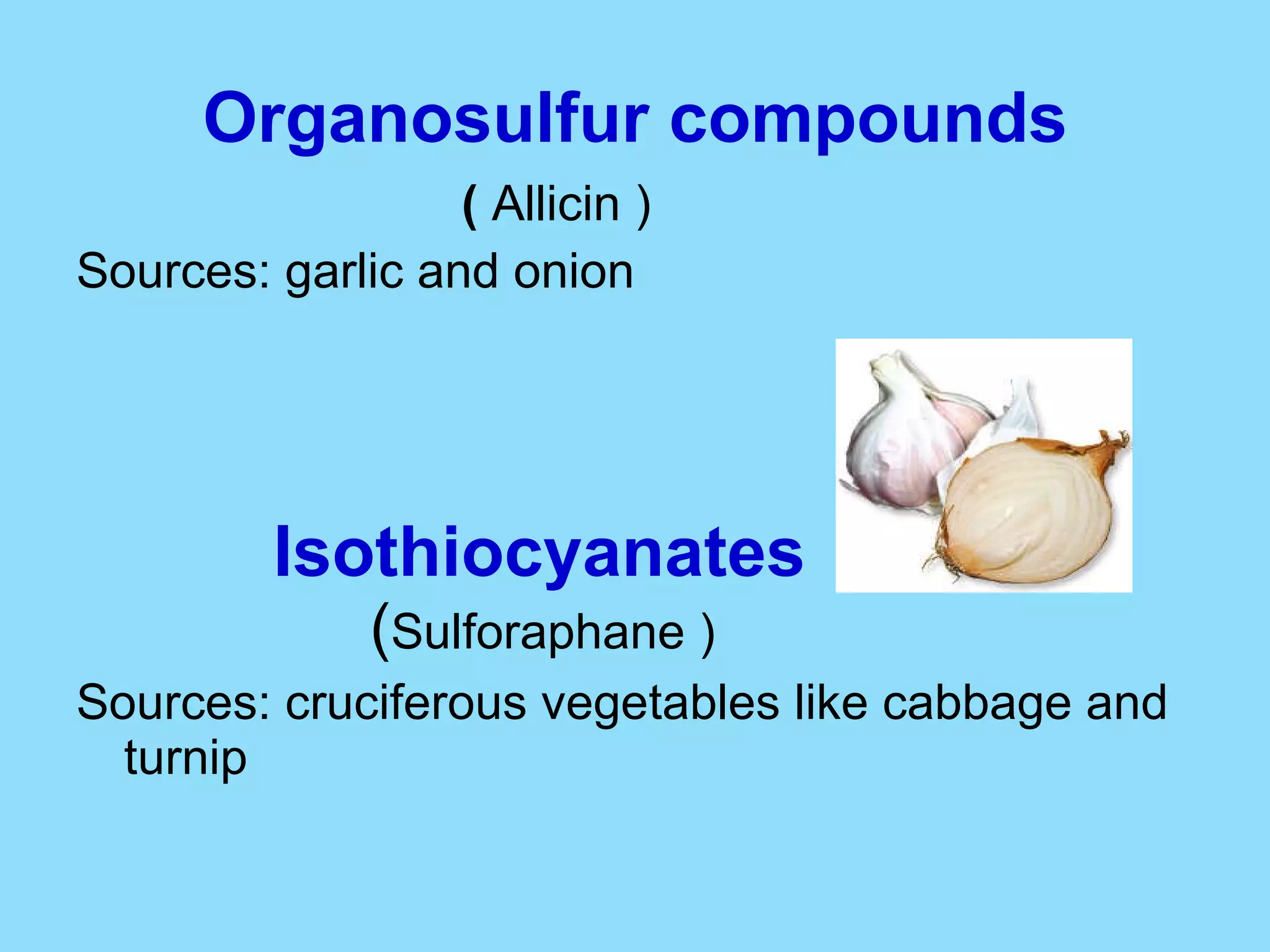 Organosulfur compounds (  Allicin ) Sources: garlic and onion Isothiocyanates   ( Sulforaphane ) Sources: cruciferous vegetables like cabbage and turnip 
