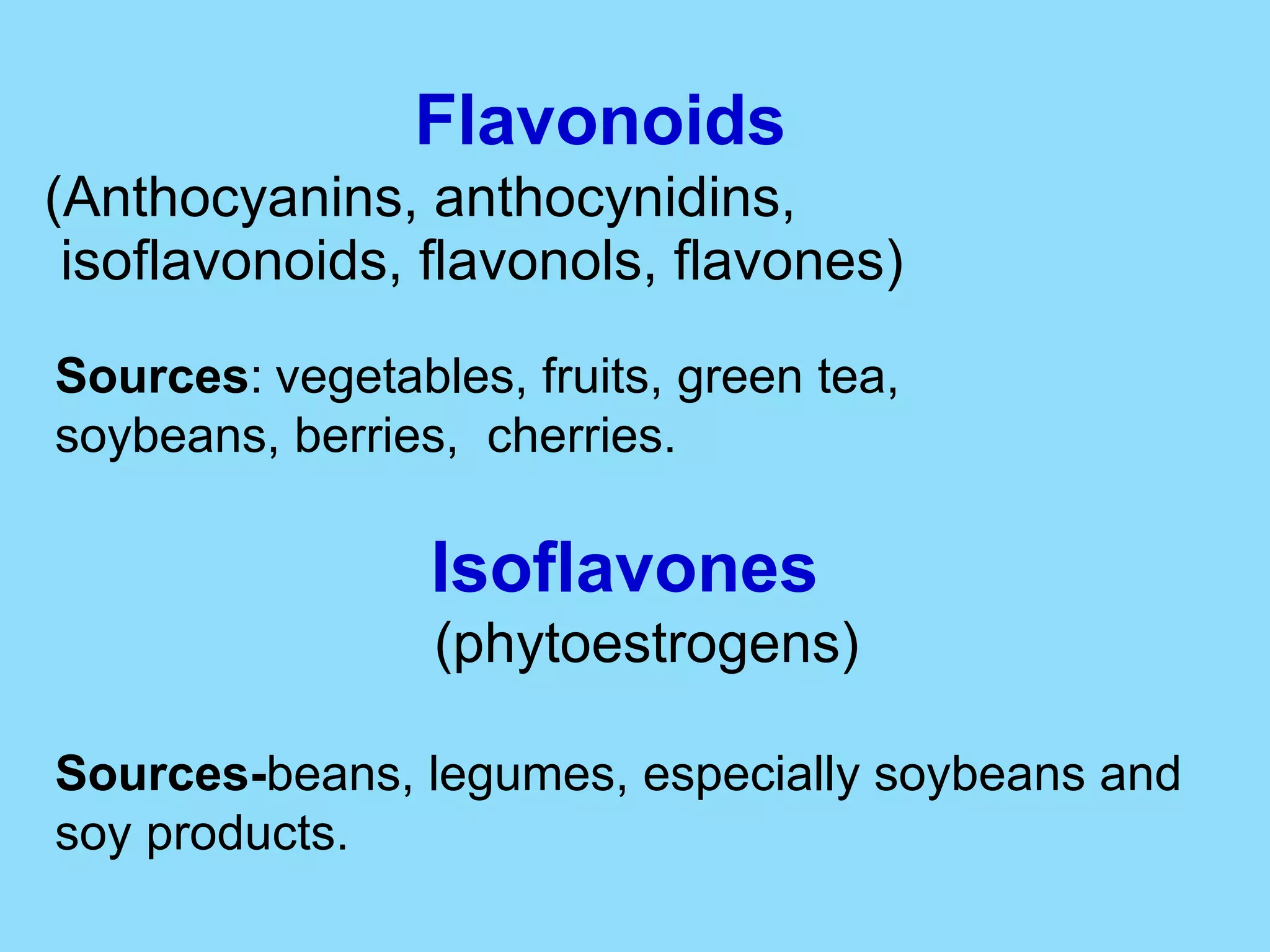 Flavonoids   (Anthocyanins, anthocynidins,  isoflavonoids, flavonols, flavones) Sources :   vegetables, fruits, green tea,  soybeans, berries,  cherries. Isoflavones (phytoestrogens) Sources- beans, legumes, especially soybeans and soy products. 