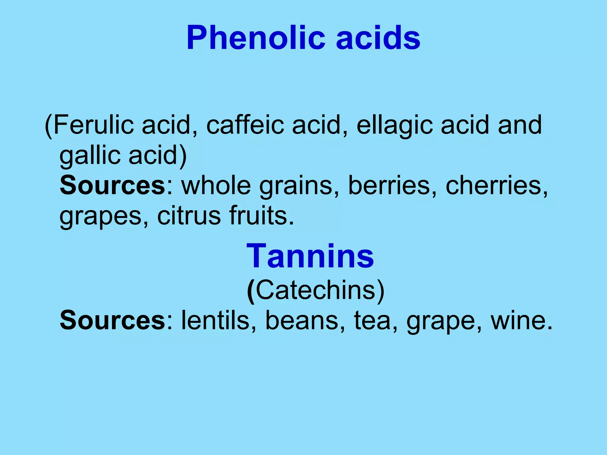 Phenolic acids (Ferulic acid, caffeic acid, ellagic acid and gallic acid) Sources : whole grains, berries, cherries, grapes, citrus fruits. Tannins   ( Catechins) Sources : lentils, beans, tea, grape, wine. 