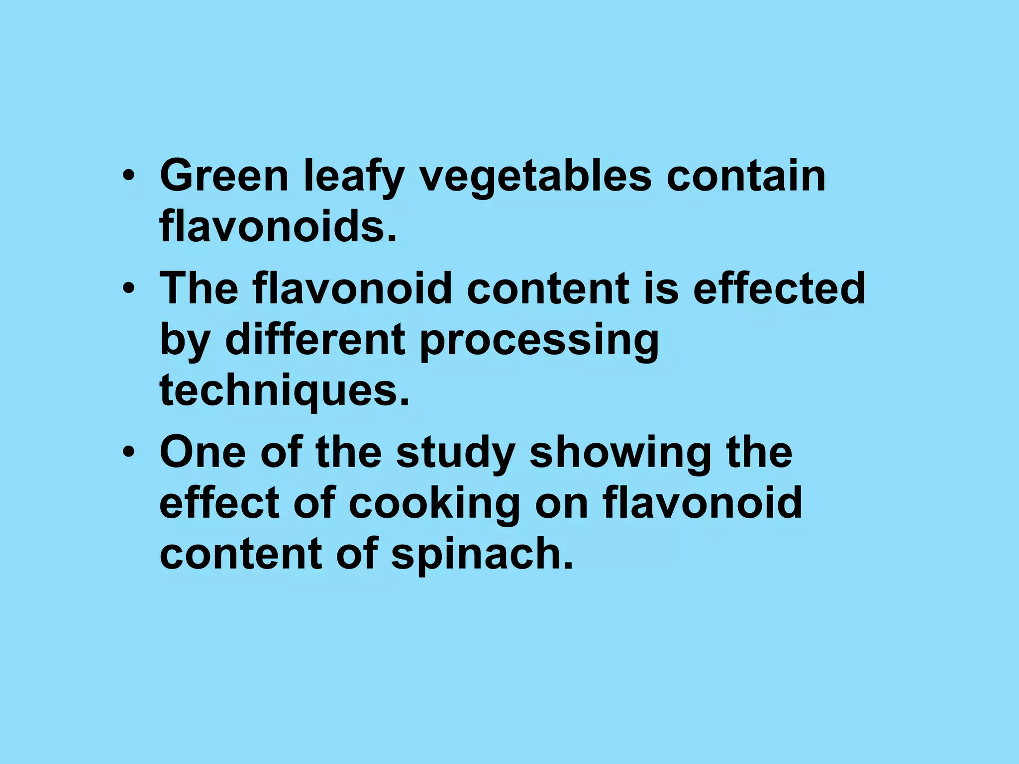 Green leafy vegetables contain flavonoids. The flavonoid content is effected by different processing techniques. One of the study showing the effect of cooking on flavonoid content of spinach. 