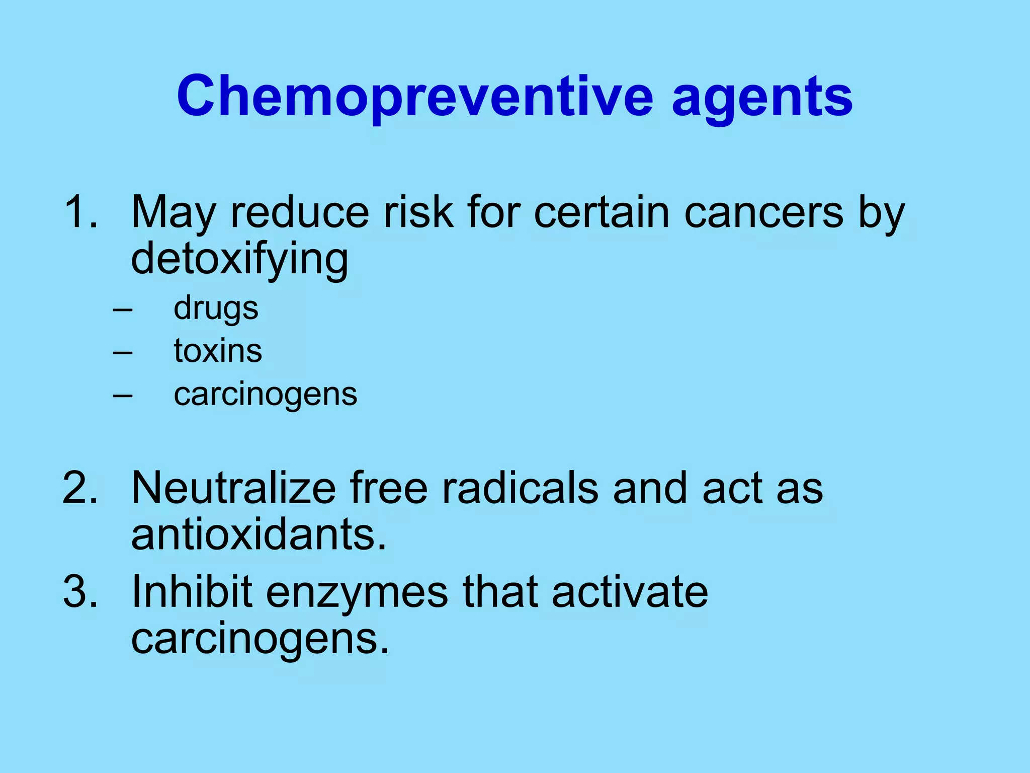 Chemopreventive agents May reduce risk for certain cancers by detoxifying drugs toxins carcinogens Neutralize free radicals and act as antioxidants.  Inhibit enzymes that activate carcinogens. 