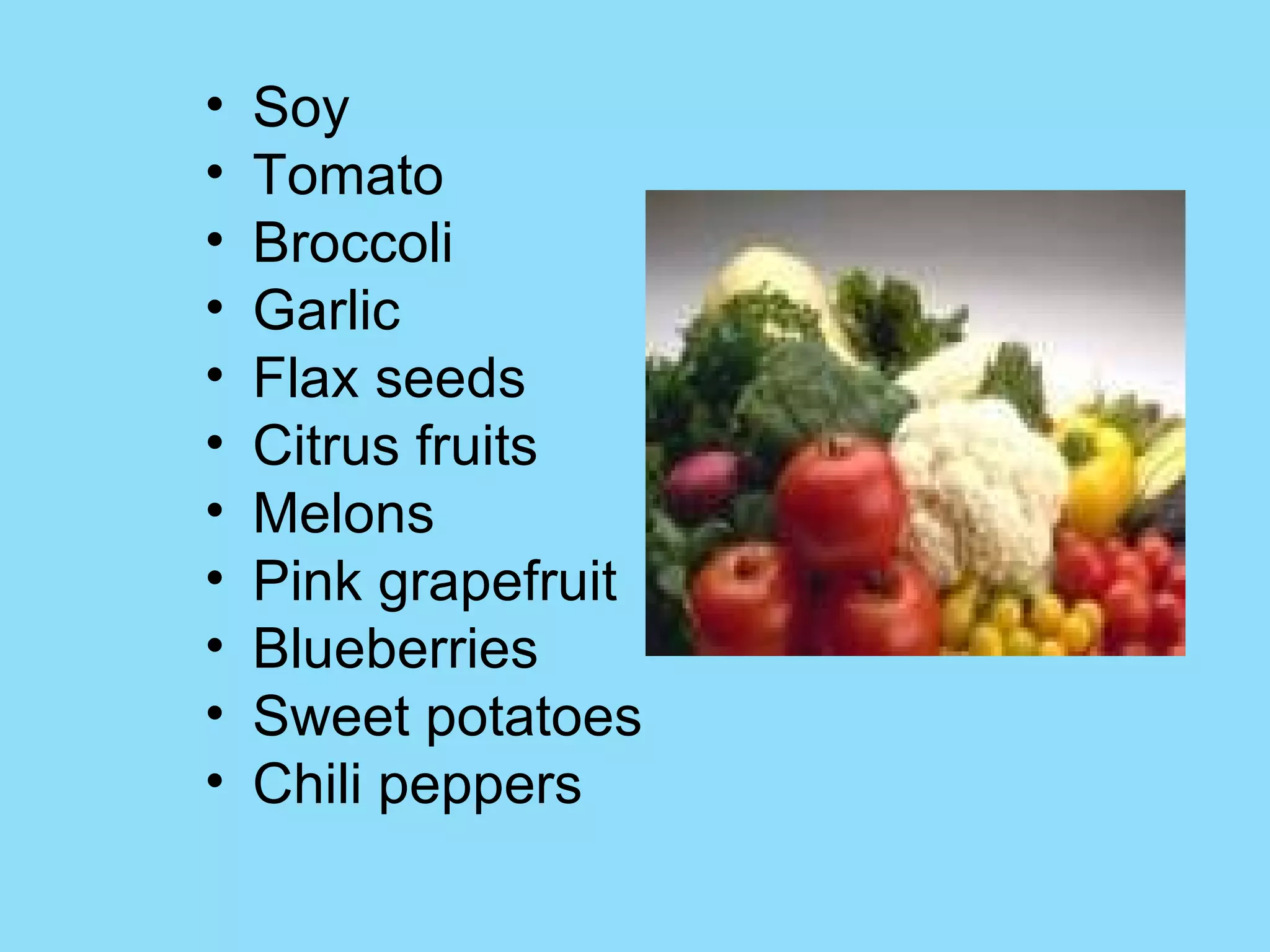 Soy Tomato  Broccoli  Garlic  Flax seeds  Citrus fruits  Melons Pink grapefruit  Blueberries  Sweet potatoes  Chili peppers  