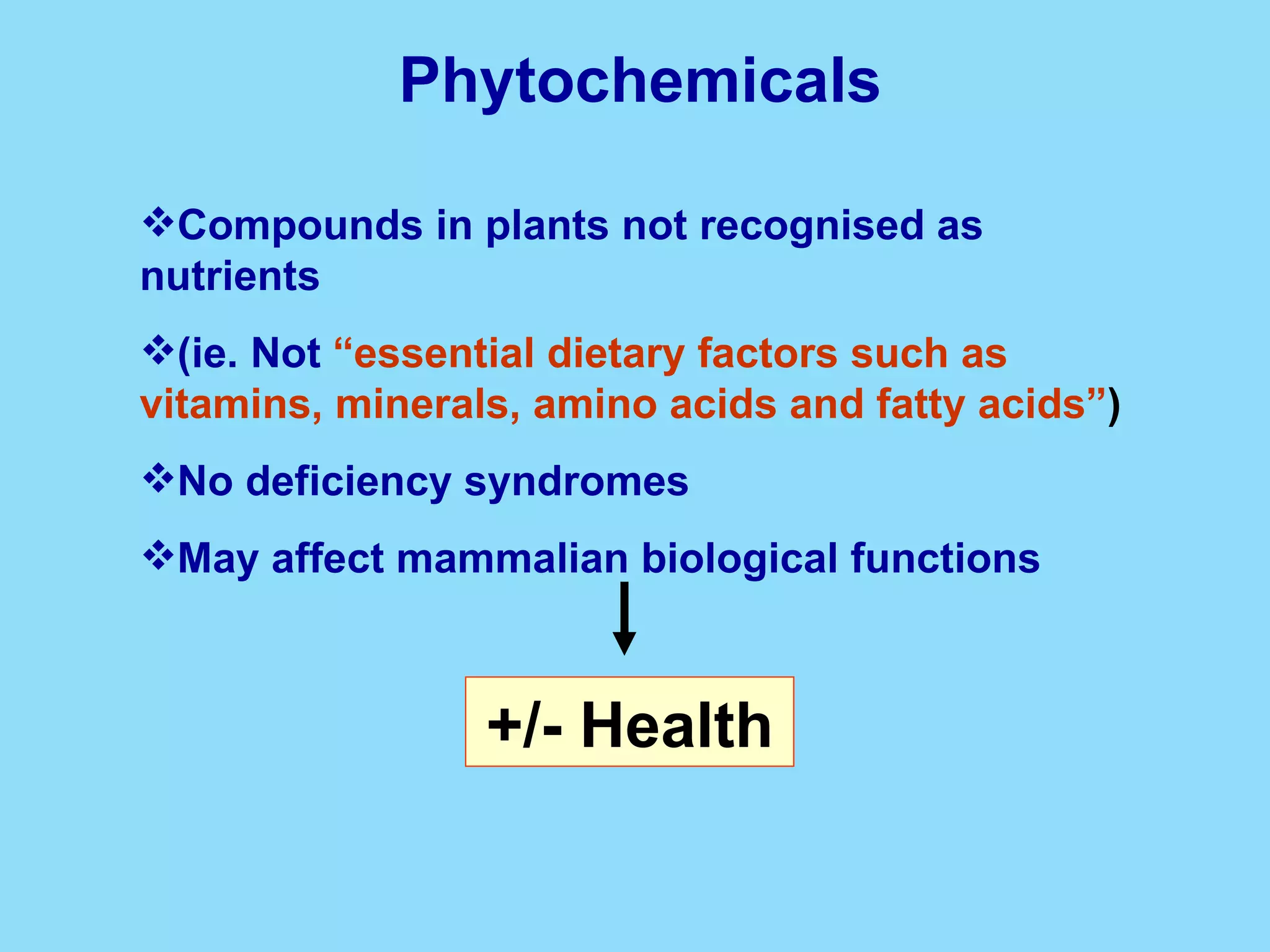 Compounds in plants not recognised as nutrients  (ie. Not   “essential dietary factors such as vitamins, minerals, amino acids and fatty acids” ) No deficiency syndromes May affect mammalian biological functions Phytochemicals +/- Health 