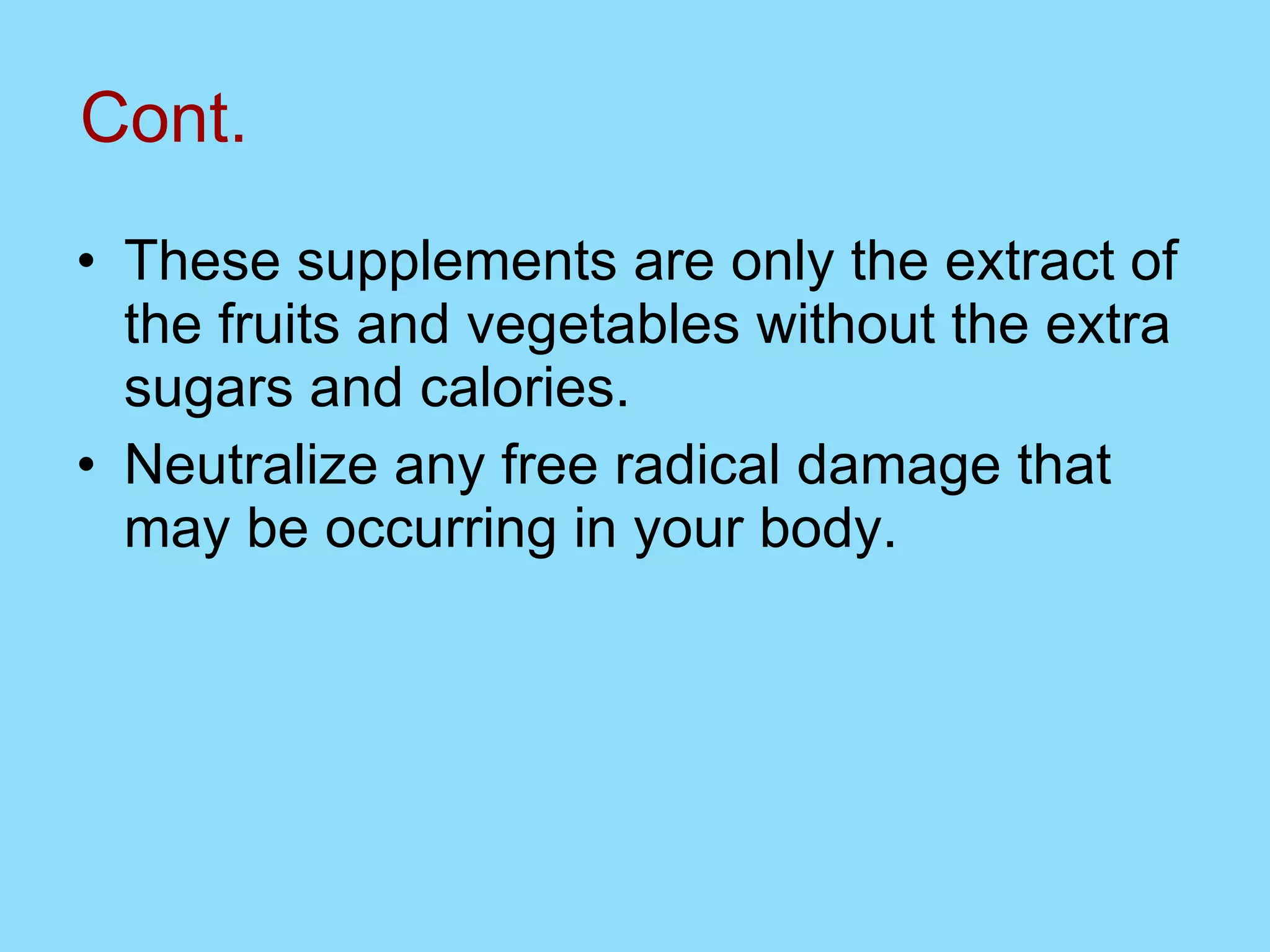Cont. These supplements are only the extract of the fruits and vegetables without the extra sugars and calories.  Neutralize any free radical damage that may be occurring in your body. 