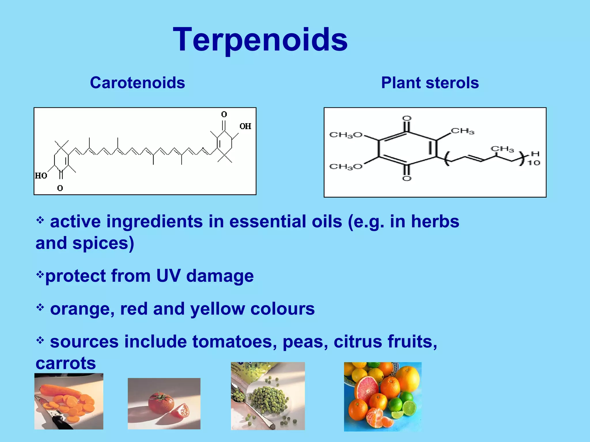 Terpenoids  active ingredients in essential oils (e.g. in herbs and spices) protect from UV damage orange, red and yellow colours sources include tomatoes, peas, citrus fruits, carrots Carotenoids Plant sterols 