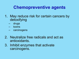 Chemopreventive agents May reduce risk for certain cancers by detoxifying drugs toxins carcinogens Neutralize free radicals and act as antioxidants.  Inhibit enzymes that activate carcinogens. 
