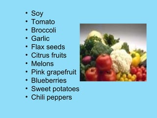 Soy Tomato  Broccoli  Garlic  Flax seeds  Citrus fruits  Melons Pink grapefruit  Blueberries  Sweet potatoes  Chili peppers  