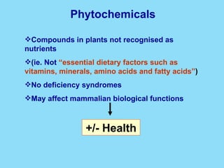 Compounds in plants not recognised as nutrients  (ie. Not   “essential dietary factors such as vitamins, minerals, amino acids and fatty acids” ) No deficiency syndromes May affect mammalian biological functions Phytochemicals +/- Health 
