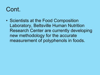 Cont. Scientists at the Food Composition Laboratory, Beltsville Human Nutrition Research Center are currently developing new methodology for the accurate measurement of polyphenols in foods.  