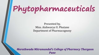 Phytopharmaceuticals
Presented by,
Miss. Aishwarya U. Phutane
Department of Pharmacognosy
Marathwada Mitramandal’s College of Pharmacy Thergaon
Pune
 