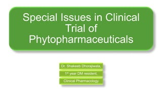Special Issues in Clinical
Trial of
Phytopharmaceuticals
Dr. Shakeeb Dhorajiwala,
1st year DM resident,
Clinical Pharmacology
 