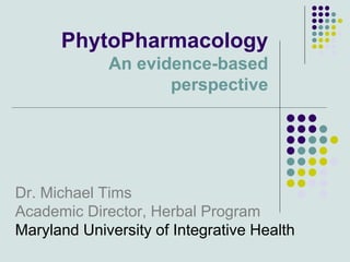 PhytoPharmacology
An evidence-based
perspective
Dr. Michael Tims
Academic Director, Herbal Program
Maryland University of Integrative Health
 