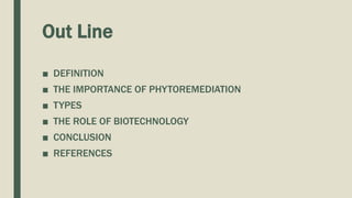 Out Line
■ DEFINITION
■ THE IMPORTANCE OF PHYTOREMEDIATION
■ TYPES
■ THE ROLE OF BIOTECHNOLOGY
■ CONCLUSION
■ REFERENCES
 