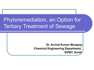 Phytoremediation, an Option for 
Tertiary Treatment of Sewage 
Dr. Arvind Kumar Mungray 
Chemical Engineering Department, 
SVNIT, Surat 
 