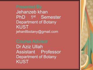 Presented By

Jehanzeb khan
PhD 1st Semester
Department of Botany

KUST
jehan8botany@gmail.com

Course Advisor
Dr Aziz Ullah
Assistant Professor
Department of Botany

KUST

 