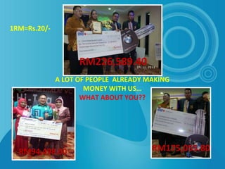 A LOT OF PEOPLE ALREADY MAKING
MONEY WITH US…
WHAT ABOUT YOU??
RM175,055.80
RM226,589.40
RM94,498.00
1RM=Rs.20/-
 