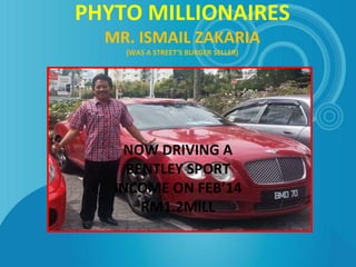 PHYTO MILLIONAIRES
MR. ISMAIL ZAKARIA
(WAS A STREET’S BURGER SELLER)
NOW DRIVING A
BENTLEY SPORT
INCOME ON FEB’14
RM1.2MILL
 