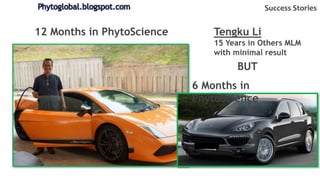 Tengku Li
15 Years in Others MLM
with minimal result
6 Months in
PhytoScience
12 Months in PhytoScience
Success Stories
BUT
 