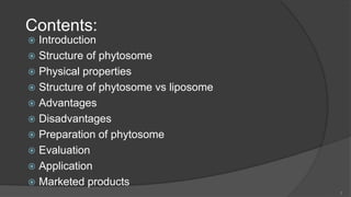 Contents:
 Introduction
 Structure of phytosome
 Physical properties
 Structure of phytosome vs liposome
 Advantages
 Disadvantages
 Preparation of phytosome
 Evaluation
 Application
 Marketed products
2
 