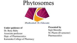 Phytosomes
Under guidence of
Dr. Beny Baby
Associate professor
Dept. of Pharmaceutics
Karnataka College of Pharmacy
Presented by
Sujit Shrestha
M. Pharm (II semester)
Pharmaceutics
 