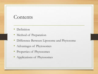 Contents
• Definition
• Method of Preparation
• Difference Between Liposome and Phytosome
• Advantages of Phytosomes
• Properties of Phytosomes
• Applications of Phytosomes
 