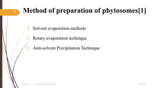 Method of preparation of phytosomes[1]
1. Solvent evaporation methods
2. Rotary evaporation technique
3. Anti-solvent Precipitation Technique
27-05-2020Phytosomes prepared by Pratik sonar MPH10
9
 