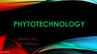 PHYTOTECHNOLOGY
ERWIN P PEJI
MS in Biology
ENVITECH
 