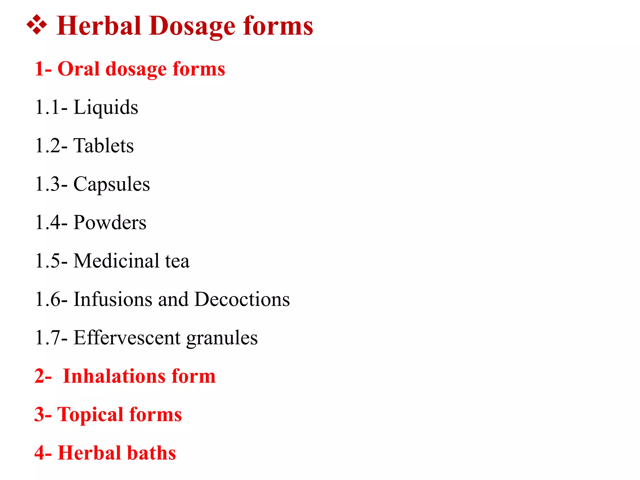 1- Oral dosage forms
1.1- Liquids
1.2- Tablets
1.3- Capsules
1.4- Powders
1.5- Medicinal tea
1.6- Infusions and Decoctions
1.7- Effervescent granules
2- Inhalations form
3- Topical forms
4- Herbal baths
 Herbal Dosage forms
 