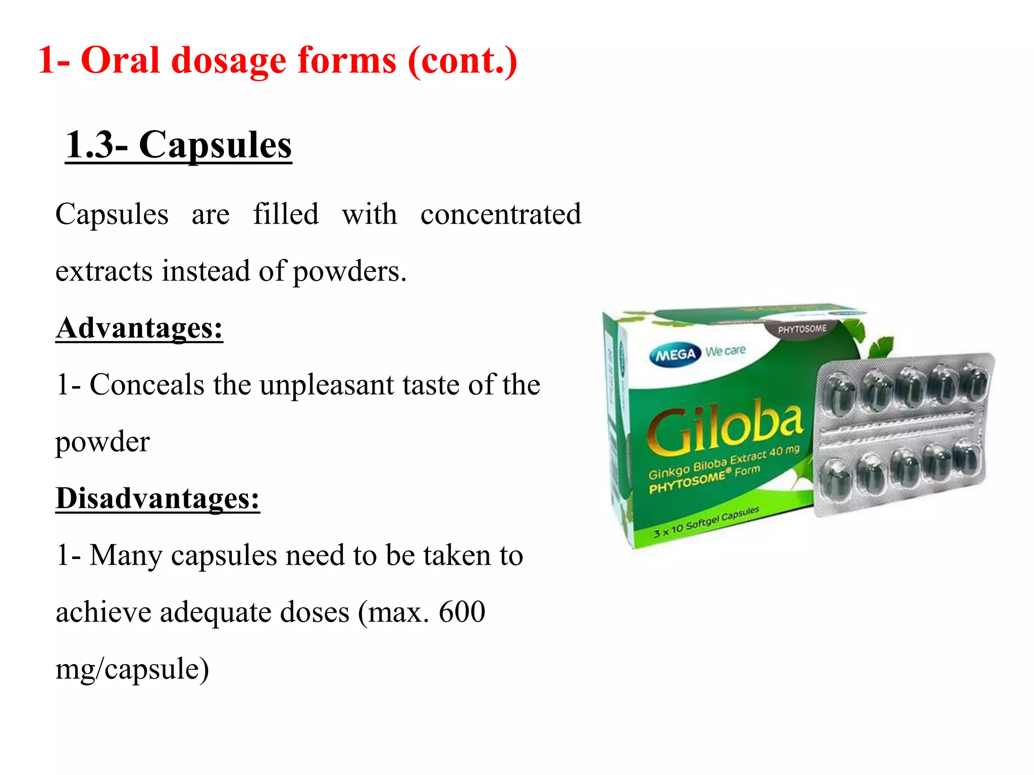 Capsules are filled with concentrated
extracts instead of powders.
Advantages:
1- Conceals the unpleasant taste of the
powder
Disadvantages:
1- Many capsules need to be taken to
achieve adequate doses (max. 600
mg/capsule)
1- Oral dosage forms (cont.)
1.3- Capsules
 