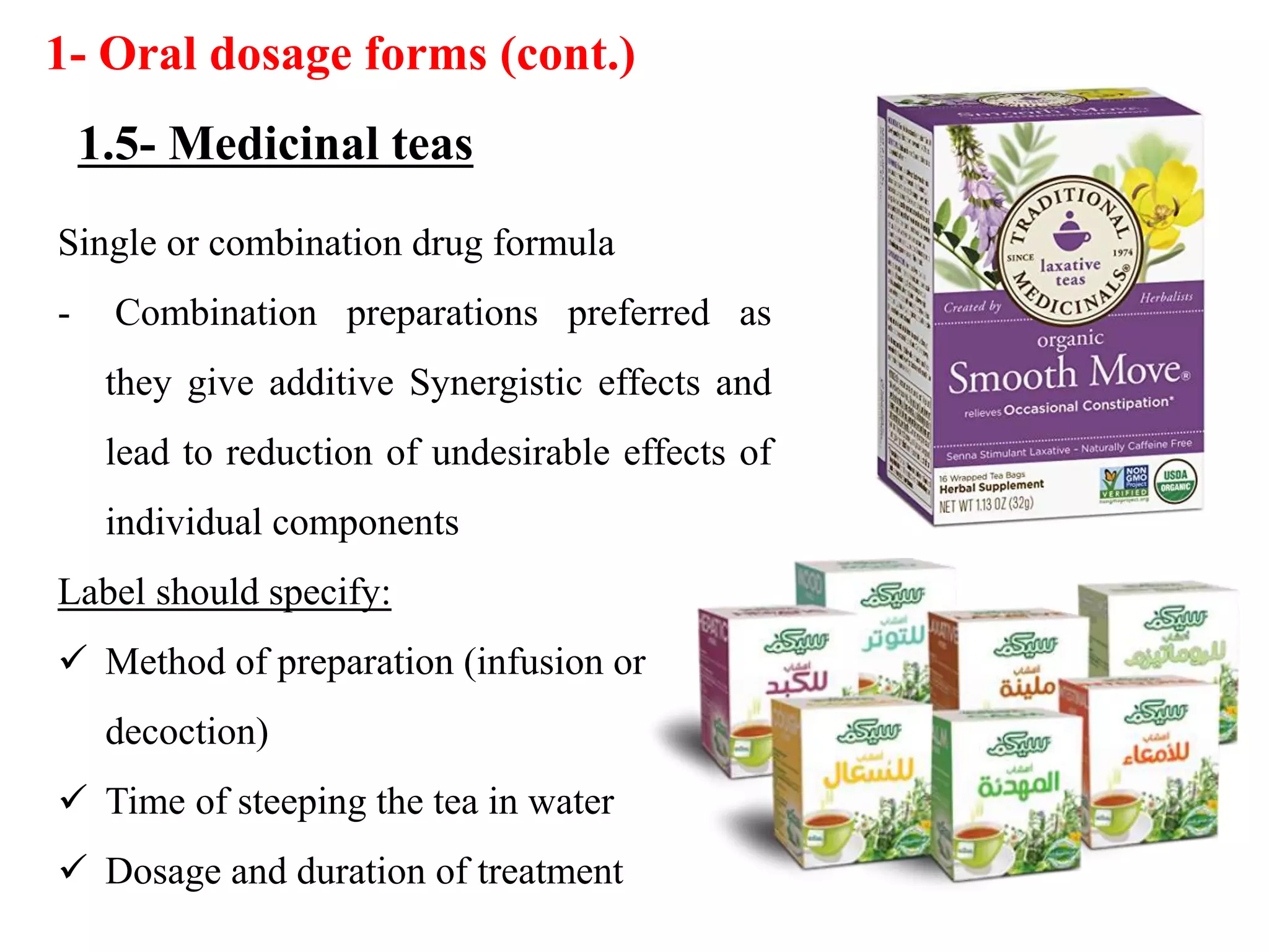 Single or combination drug formula
- Combination preparations preferred as
they give additive Synergistic effects and
lead to reduction of undesirable effects of
individual components
Label should specify:
 Method of preparation (infusion or
decoction)
 Time of steeping the tea in water
 Dosage and duration of treatment
1- Oral dosage forms (cont.)
1.5- Medicinal teas
 