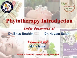 Phytotherapy Introduction
Faculty of Pharmacy, Pharmacognosy Department
Under Supervision of
Dr. Enas Ibrahim Dr. Hayam Salah
Prepared BY:
Mona Ismail
 