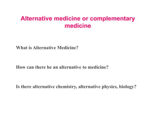 Alternative medicine or complementary
medicine
What is Alternative Medicine?
How can there be an alternative to medicine?
...