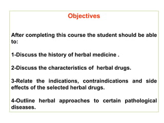 Objectives
After completing this course the student should be able
to:
1-Discuss the history of herbal medicine .
2-Discus...